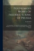 Posthumous Works Of Frederic Ii, King Of Prussia: Correspondence. An Essay On German Literature. A Moral Dialogue, For The Use Of The Young Nobility.