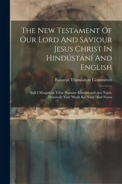 The New Testament Of Our Lord And Saviour Jesus Christ In Hindústání And English: Injíl I Muqaddas Ya'ne Hamáre Khudáwand Aur Naját-denewále Yisú' Mas - Committee, Banaras Translation