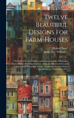Twelve Beautiful Designs for Farm-houses: With Their Proper Offices, and Estimates of the Whole and Every Distinct Building Separate: With the Measure - Sayer, Robert