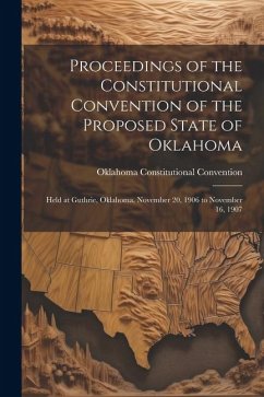 Proceedings of the Constitutional Convention of the Proposed State of Oklahoma: Held at Guthrie, Oklahoma, November 20, 1906 to November 16, 1907 - Convention, Oklahoma Constitutional