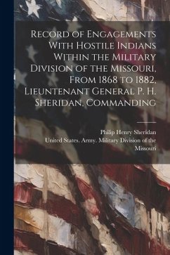 Record of Engagements With Hostile Indians Within the Military Division of the Missouri, From 1868 to 1882, Lieuntenant General P. H. Sheridan, Comman - Sheridan, Philip Henry