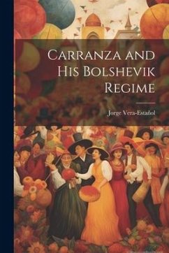 Carranza and his Bolshevik Regime - Vera-Estañol, Jorge