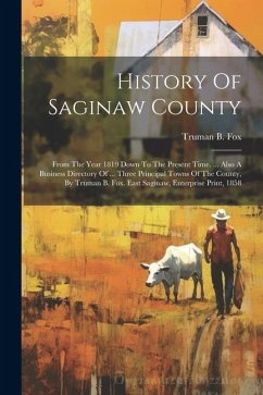 History Of Saginaw County: From The Year 1819 Down To The Present Time. ... Also A Business Directory Of ... Three Principal Towns Of The County, - Fox, Truman B.