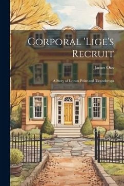 Corporal 'Lige's Recruit: A Story of Crown Point and Ticonderoga - Otis, James