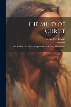 The Mind of Christ; an Attempt to Answer the Question, What did Jesus Believe? - McClelland, T. Calvin