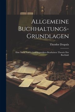 Allgemeine Buchhaltungs-grundlagen: Eine Nach Neuen Gesichtspunkten Bearbeitete Theorie der Buchhalt - Drapala, Theodor