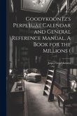 Goodykoontz's Perpetual Calendar and General Reference Manual. A Book for the Millions (