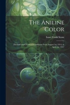 The Aniline Color: Dyestuff and Chemical Conditions From August 1st, 1914, to April 1st, 1917 - Stone, Isaac Frank