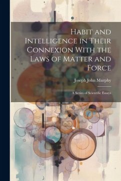 Habit and Intelligence in Their Connexion With the Laws of Matter and Force: A Series of Scientific Essays - Murphy, Joseph John