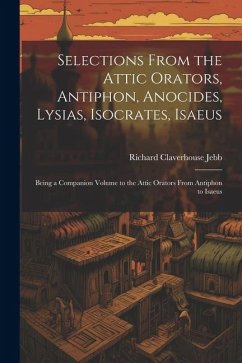 Selections from the Attic Orators, Antiphon, Anocides, Lysias, Isocrates, Isaeus: Being a Companion Volume to the Attic Orators from Antiphon to Isaeu - Jebb, Richard Claverhouse