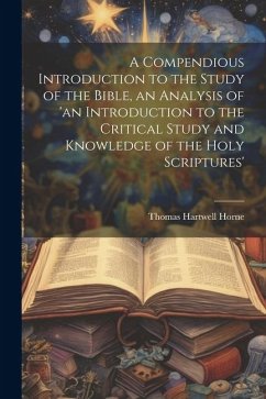 A Compendious Introduction to the Study of the Bible, an Analysis of 'an Introduction to the Critical Study and Knowledge of the Holy Scriptures' - Horne, Thomas Hartwell