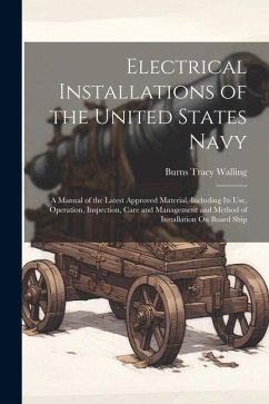 Electrical Installations of the United States Navy: A Manual of the Latest Approved Material, Including Its Use, Operation, Inspection, Care and Manag - Walling, Burns Tracy