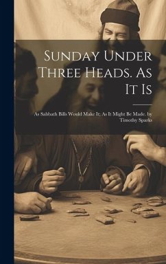 Sunday Under Three Heads. As It Is; As Sabbath Bills Would Make It; As It Might Be Made. by Timothy Sparks - Anonymous