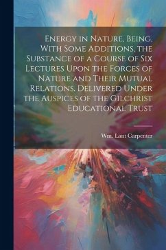 Energy in Nature, Being, With Some Additions, the Substance of a Course of Six Lectures Upon the Forces of Nature and Their Mutual Relations. Delivere