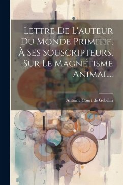 Lettre De L'auteur Du Monde Primitif, À Ses Souscripteurs, Sur Le Magnétisme Animal...