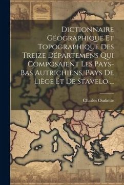 Dictionnaire Géographique Et Topographique Des Treize Départemens Qui Composaient Les Pays-bas Autrichiens, Pays De Liège Et De Stavelo ... - Oudiette, Charles