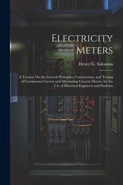 Electricity Meters: A Treatise On the General Principles, Construction, and Testing of Continuous Current and Alternating Current Meters, - Solomon, Henry G.