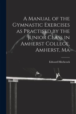 A Manual of the Gymnastic Exercises as Practised by the Junior Class in Amherst College, Amherst, Ma - Hitchcock, Edward