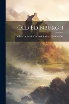 Old Edinburgh: A Historical Sketch of the Ancient Metropolis of Scotland - Anonymous