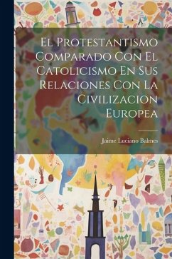 El Protestantismo Comparado Con El Catolicismo En Sus Relaciones Con La Civilizacion Europea - Balmes, Jaime Luciano