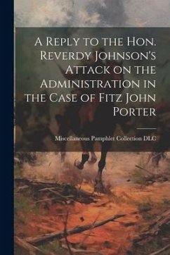 A Reply to the Hon. Reverdy Johnson's Attack on the Administration in the Case of Fitz John Porter - Pamphlet Collection (Library of Congr