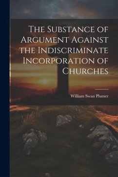 The Substance of Argument Against the Indiscriminate Incorporation of Churches - Plumer, William Swan