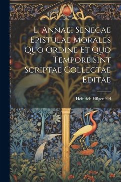 L. Annaei Senecae Epistulae Morales Quo Ordine Et Quo Tempore Sint Scriptae Collectae Editae - Hilgenfeld, Heinrich