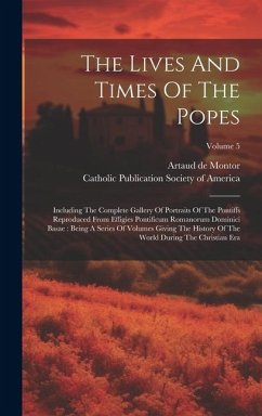 The Lives And Times Of The Popes: Including The Complete Gallery Of Portraits Of The Pontiffs Reproduced From Effigies Pontificum Romanorum Dominici B - Montor, Artaud De