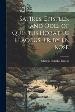 Satires, Epistles, and Odes of Quintus Horatius Flaccus, Tr. by J.B. Rose - Flaccus, Quintus Horatius
