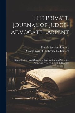 The Private Journal of Judge-Advocate Larpent: Attachedto the Head-Quarters of Lord Wellington During the Peninsular War, From 1812 to Its Close - Larpent, Francis Seymour; De Larpent, George Gerard Hochepied