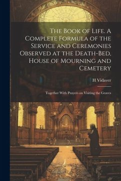 The Book of Life. A Complete Formula of the Service and Ceremonies Observed at the Death-bed, House of Mourning and Cemetery; Together With Prayers on - Vidaver, H.