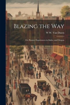 Blazing the way; or, Pioneer Experiences in Idaho, and Oregon - Dusen, W. W. van