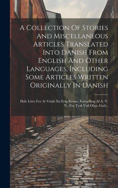 A Collection Of Stories And Miscellaneous Articles Translated Into Danish From English And Other Languages, Including Some Articles Written Originally A Collection Of Stories And Miscellaneous Articles Translated Into Danish From English And Other Languages, Including Some Articles Written Originally