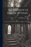 The Worship of Baalim in Israel: Based Upon the Work of Dr. R. Dozy, &quote;The Israelites at Mecca&quote;