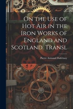 On the Use of Hot Air in the Iron Works of England and Scotland. Transl - Dufrénoy, Pierre Armand