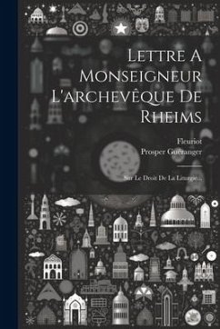 Lettre A Monseigneur L'archevêque De Rheims: Sur Le Droit De La Liturgie... - Guéranger, Prosper; Fleuriot