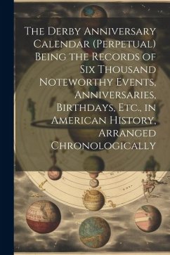 The Derby Anniversary Calendar (Perpetual) Being the Records of Six Thousand Noteworthy Events, Anniversaries, Birthdays, Etc., in American History, A - Anonymous