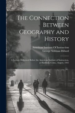 The Connection Between Geography and History: A Lecture Delivered Before the American Institute of Instruction, at Hartford, Conn., August, 1845 - Hillard, George Stillman