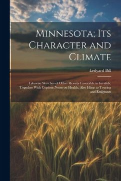 Minnesota; Its Character and Climate: Likewise Sketches of Other Resorts Favorable to Invalids; Together With Copious Notes on Health; Also Hints to T - Bill, Ledyard