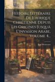 Histoire Littéraire De L'afrique Chrétienne Depuis Les Origines Jusquä L'invasion Arabe, Volume 4...