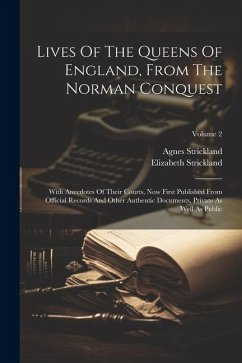 Lives Of The Queens Of England, From The Norman Conquest: With Anecdotes Of Their Courts, Now First Published From Official Records And Other Authenti - Strickland, Agnes; Strickland, Elizabeth