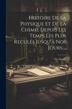 Histoire De La Physique Et De La Chimie Depuis Les Temps Les Plus Reculés Jusqu'à Nos Jours ... - Hoefer