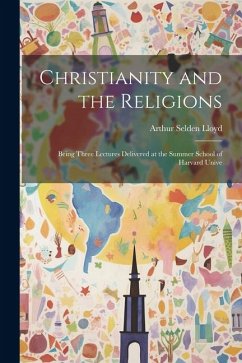 Christianity and the Religions: Being Three Lectures Delivered at the Summer School of Harvard Unive - Lloyd, Arthur Selden