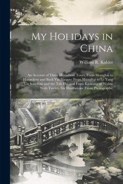 My Holidays in China: An Account of Three Houseboat Tours, From Shanghai to Hangchow and Back Via Ningpo; From Shanghai to Le Yang Via Sooch - Kahler, William R.