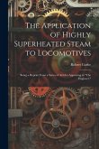 The Application of Highly Superheated Steam to Locomotives: Being a Reprint From a Series of Articles Appearing in "The Engineer,"