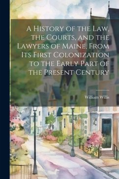 A History of the Law, the Courts, and the Lawyers of Maine, From Its First Colonization to the Early Part of the Present Century - Willis, William