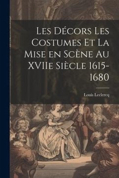 Les Décors Les Costumes et la Mise en Scène au XVIIe Siècle 1615-1680 - LeClercq, Louis