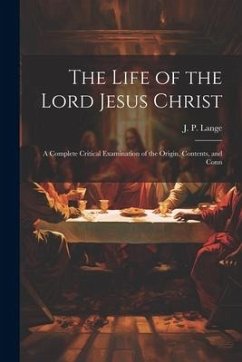 The Life of the Lord Jesus Christ: A Complete Critical Examination of the Origin, Contents, and Conn - Lange, J. P.