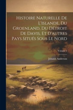 Histoire Naturelle De L'islande, Du Groenland, Du Détroit De Davis, Et D'autres Pays Situés Sous Le Nord; Volume 2 - Anderson, Johann