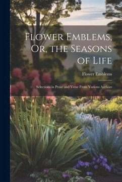 Flower Emblems, Or, the Seasons of Life: Selections in Prose and Verse From Various Authors - Emblems, Flower